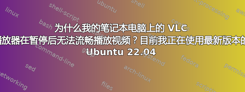 为什么我的笔记本电脑上的 VLC 播放器在暂停后无法流畅播放视频？目前我正在使用最新版本的 Ubuntu 22.04