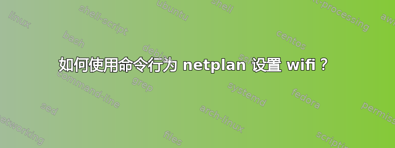 如何使用命令行为 netplan 设置 wifi？