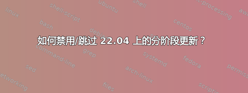 如何禁用/跳过 22.04 上的分阶段更新？