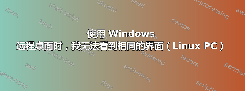 使用 Windows 远程桌面时，我无法看到相同的界面（Linux PC）