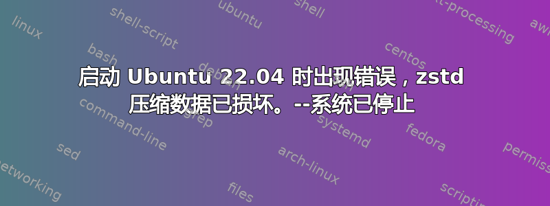 启动 Ubuntu 22.04 时出现错误，zstd 压缩数据已损坏。--系统已停止