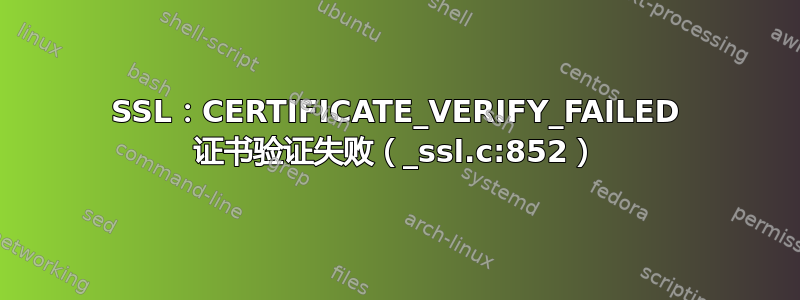 SSL：CERTIFICATE_VERIFY_FAILED 证书验证失败（_ssl.c:852）