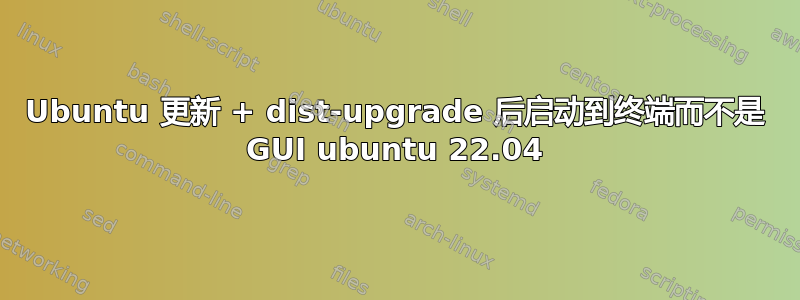 Ubuntu 更新 + dist-upgrade 后启动到终端而不是 GUI ubuntu 22.04