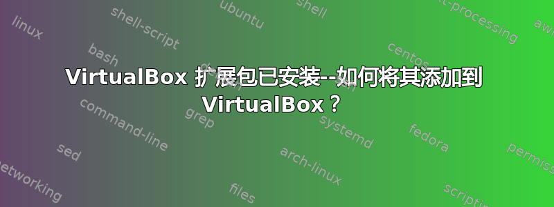 VirtualBox 扩展包已安装--如何将其添加到 VirtualBox？