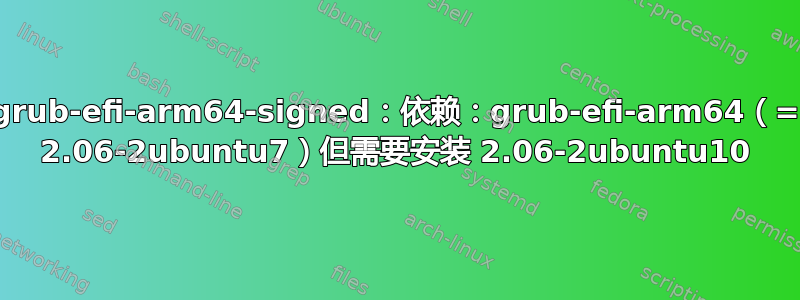 grub-efi-arm64-signed：依赖：grub-efi-arm64（= 2.06-2ubuntu7）但需要安装 2.06-2ubuntu10