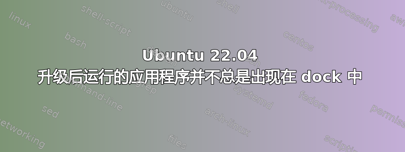 Ubuntu 22.04 升级后运行的应用程序并不总是出现在 dock 中