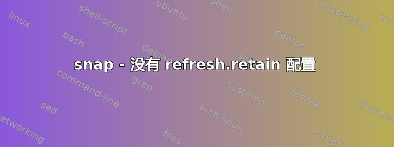 snap - 没有 refresh.retain 配置