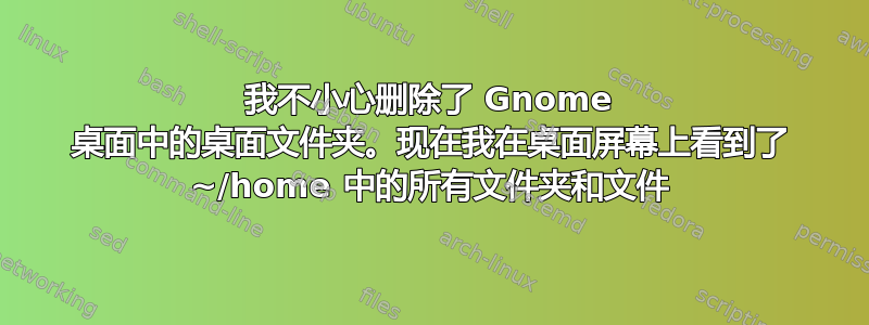 我不小心删除了 Gnome 桌面中的桌面文件夹。现在我在桌面屏幕上看到了 ~/home 中的所有文件夹和文件