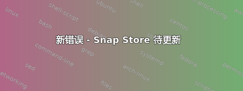 新错误 - Snap Store 待更新 