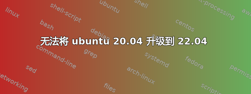 无法将 ubuntu 20.04 升级到 22.04