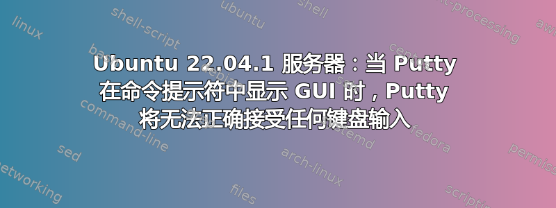 Ubuntu 22.04.1 服务器：当 Putty 在命令提示符中显示 GUI 时，Putty 将无法正确接受任何键盘输入