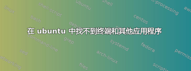 在 ubuntu 中找不到终端和其他应用程序