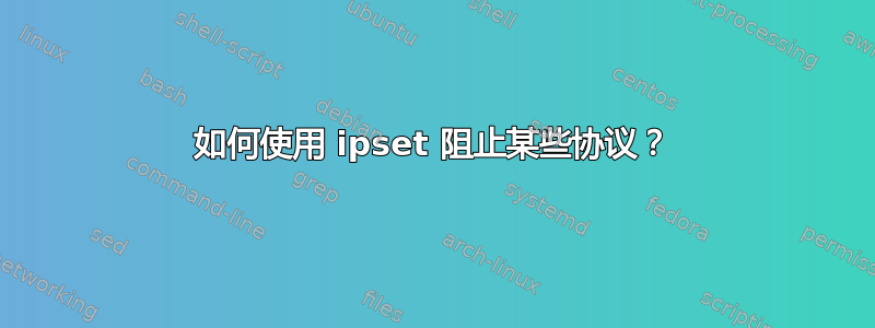 如何使用 ipset 阻止某些协议？