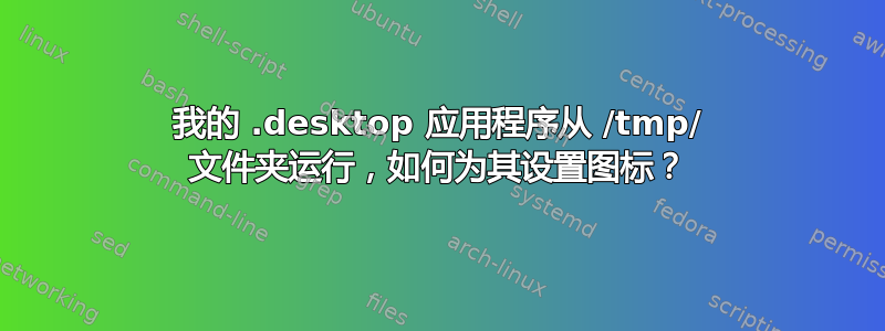 我的 .desktop 应用程序从 /tmp/ 文件夹运行，如何为其设置图标？