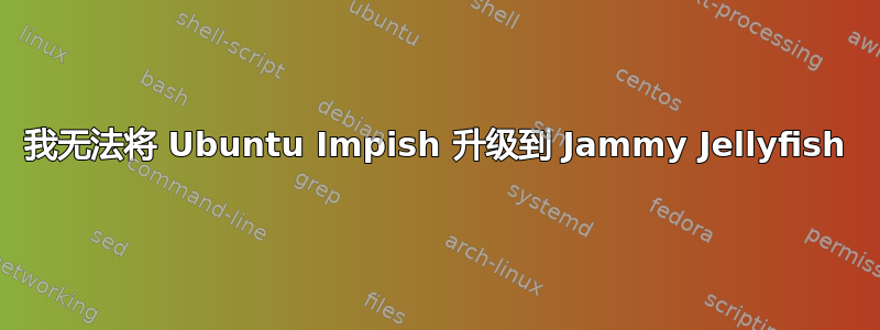 我无法将 Ubuntu Impish 升级到 Jammy Jellyfish