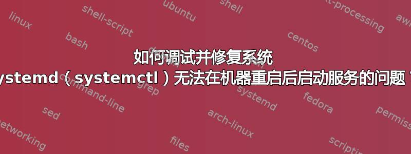 如何调试并修复系统 systemd（systemctl）无法在机器重启后启动服务的问题？