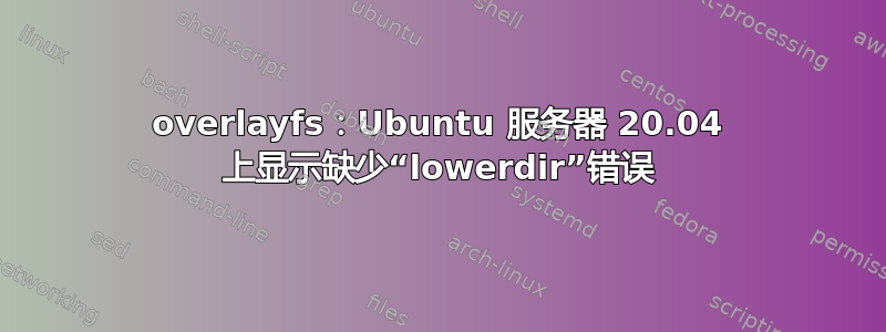 overlayfs：Ubuntu 服务器 20.04 上显示缺少“lowerdir”错误