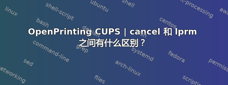 OpenPrinting CUPS | cancel 和 lprm 之间有什么区别？