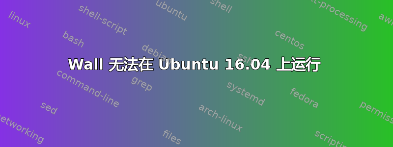 Wall 无法在 Ubuntu 16.04 上运行