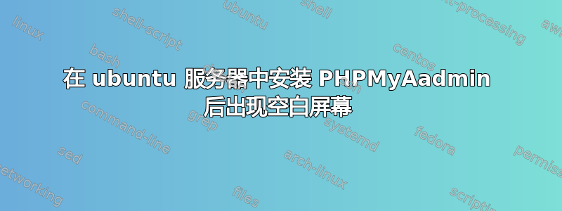 在 ubuntu 服务器中安装 PHPMyAadmin 后出现空白屏幕