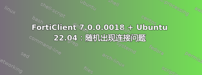 FortiClient 7.0.0.0018 + Ubuntu 22.04：随机出现连接问题