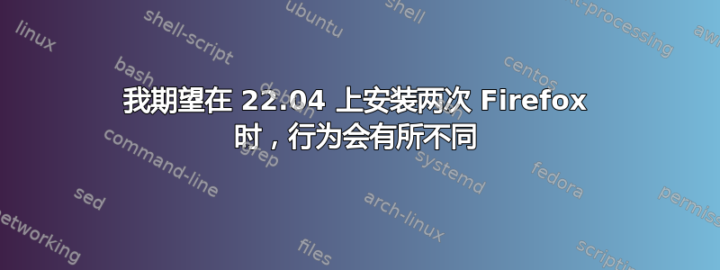 我期望在 22.04 上安装两次 Firefox 时，行为会有所不同