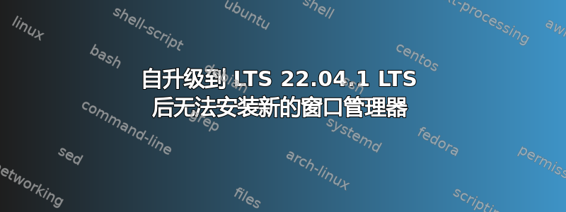 自升级到 LTS 22.04.1 LTS 后无法安装新的窗口管理器