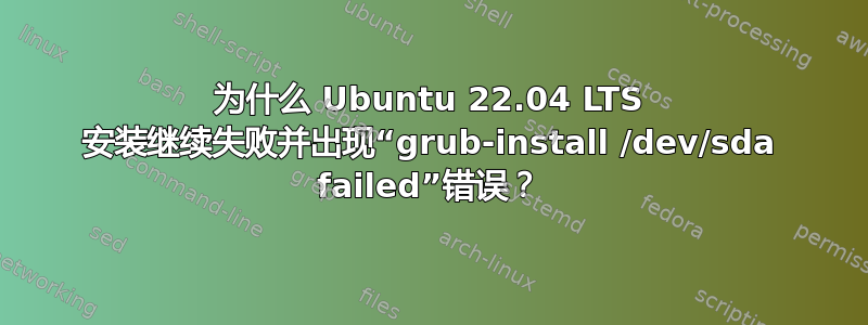 为什么 Ubuntu 22.04 LTS 安装继续失败并出现“grub-install /dev/sda failed”错误？