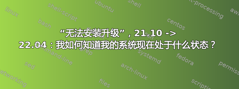 “无法安装升级”，21.10 -> 22.04：我如何知道我的系统现在处于什么状态？