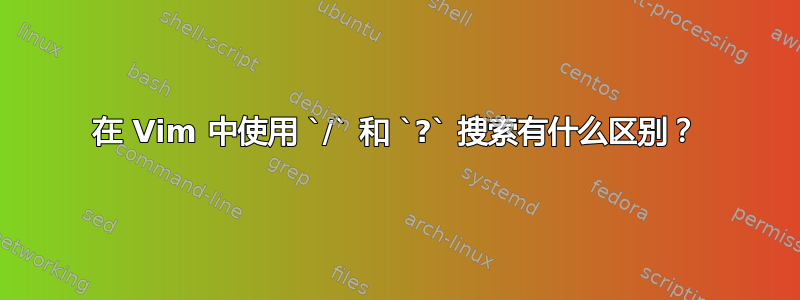 在 Vim 中使用 `/` 和 `?` 搜索有什么区别？