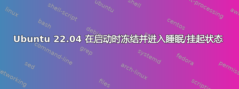 Ubuntu 22.04 在启动时冻结并进入睡眠/挂起状态