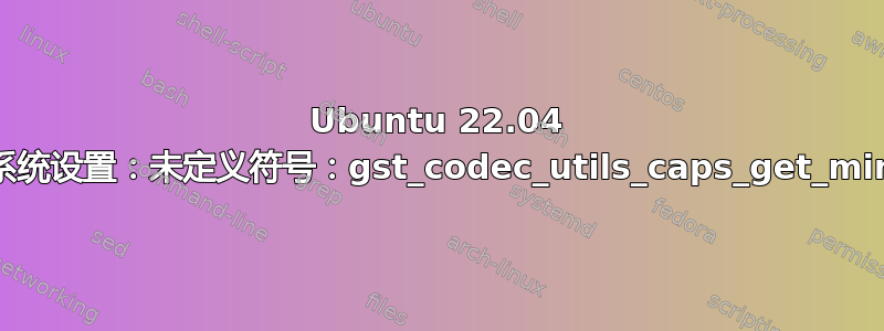 Ubuntu 22.04 上无法打开系统设置：未定义符号：gst_codec_utils_caps_get_mime_codec