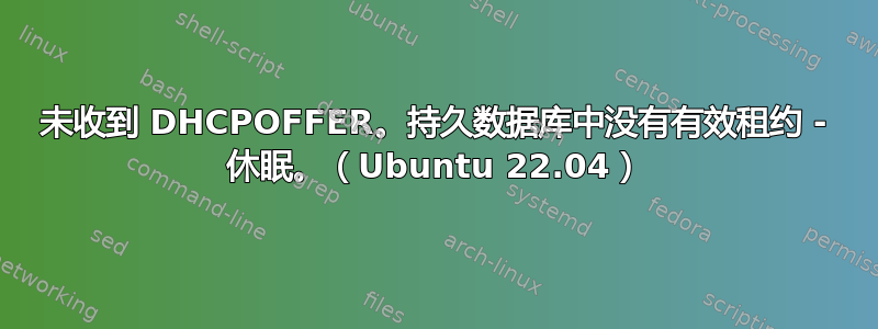 未收到 DHCPOFFER。持久数据库中没有有效租约 - 休眠。（Ubuntu 22.04）