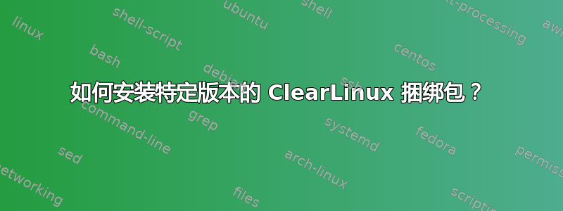 如何安装特定版本的 ClearLinux 捆绑包？