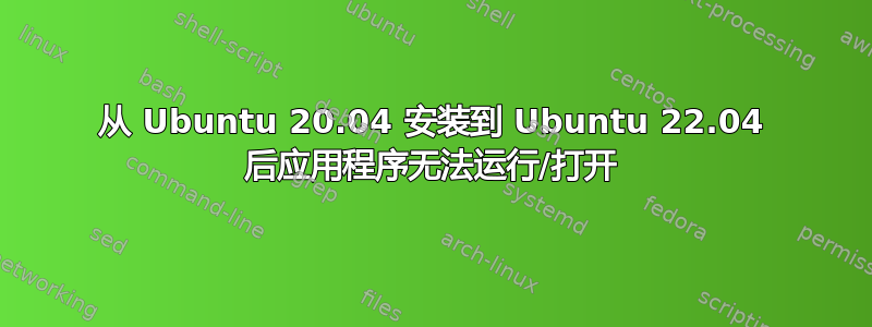 从 Ubuntu 20.04 安装到 Ubuntu 22.04 后应用程序无法运行/打开