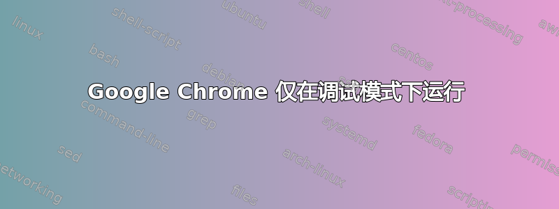 Google Chrome 仅在调试模式下运行