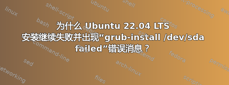 为什么 Ubuntu 22.04 LTS 安装继续失败并出现“grub-install /dev/sda failed”错误消息？