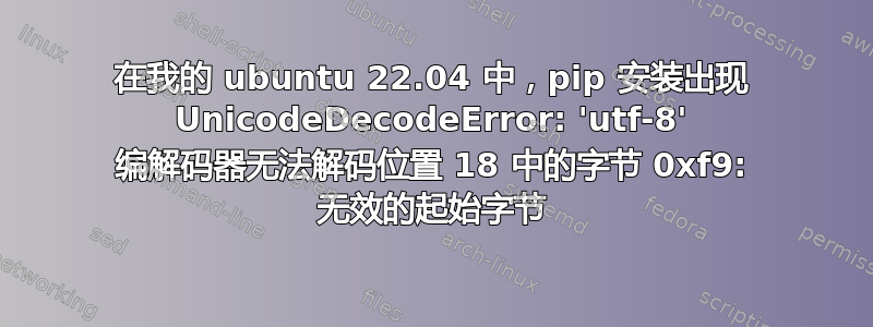 在我的 ubuntu 22.04 中，pip 安装出现 UnicodeDecodeError: 'utf-8' 编解码器无法解码位置 18 中的字节 0xf9: 无效的起始字节