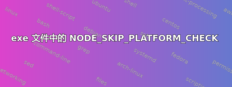 exe 文件中的 NODE_SKIP_PLATFORM_CHECK