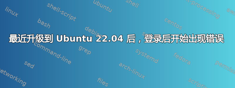 最近升级到 Ubuntu 22.04 后，登录后开始出现错误