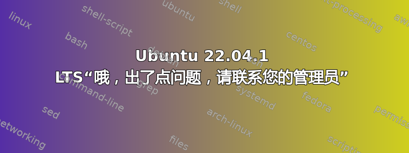 Ubuntu 22.04.1 LTS“哦，出了点问题，请联系您的管理员”