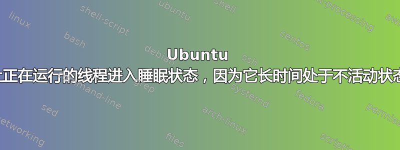 Ubuntu 可以让正在运行的线程进入睡眠状态，因为它长时间处于不活动状态吗？