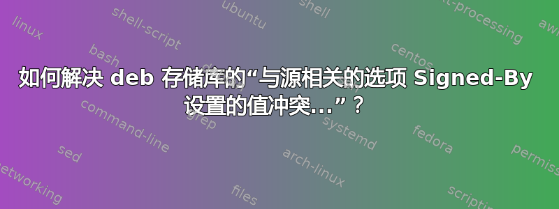 如何解决 deb 存储库的“与源相关的选项 Signed-By 设置的值冲突...”？