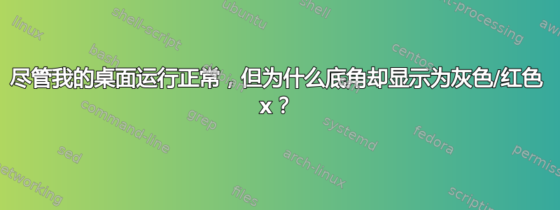 尽管我的桌面运行正常，但为什么底角却显示为灰色/红色 x？