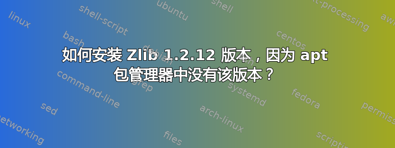 如何安装 Zlib 1.2.12 版本，因为 apt 包管理器中没有该版本？