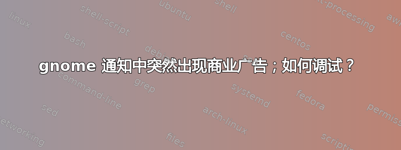 gnome 通知中突然出现商业广告；如何调试？