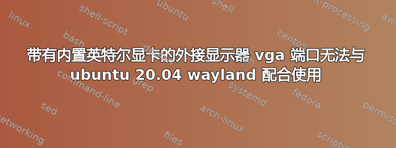 带有内置英特尔显卡的外接显示器 vga 端口无法与 ubuntu 20.04 wayland 配合使用