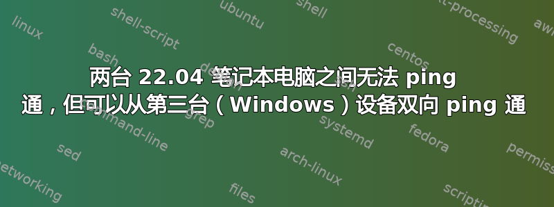 两台 22.04 笔记本电脑之间无法 ping 通，但可以从第三台（Windows）设备双向 ping 通