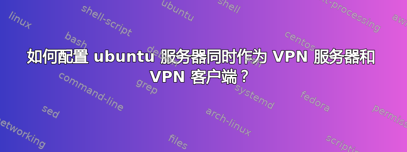 如何配置 ubuntu 服务器同时作为 VPN 服务器和 VPN 客户端？