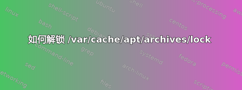 如何解锁 /var/cache/apt/archives/lock